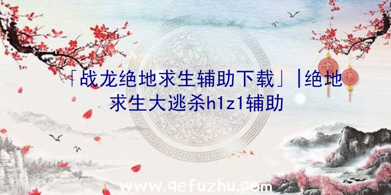 「战龙绝地求生辅助下载」|绝地求生大逃杀h1z1辅助